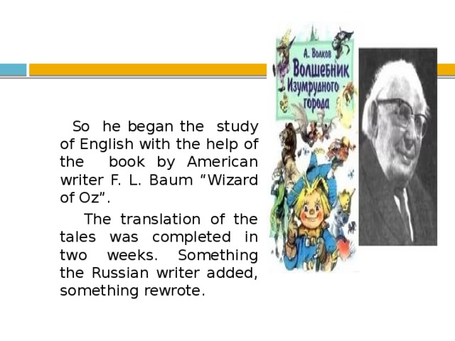 So he began the study of English with the help of the book by American writer F. L. Baum “Wizard of Oz”.  The translation of the tales was completed in two weeks. Something the Russian writer added, something rewrote.