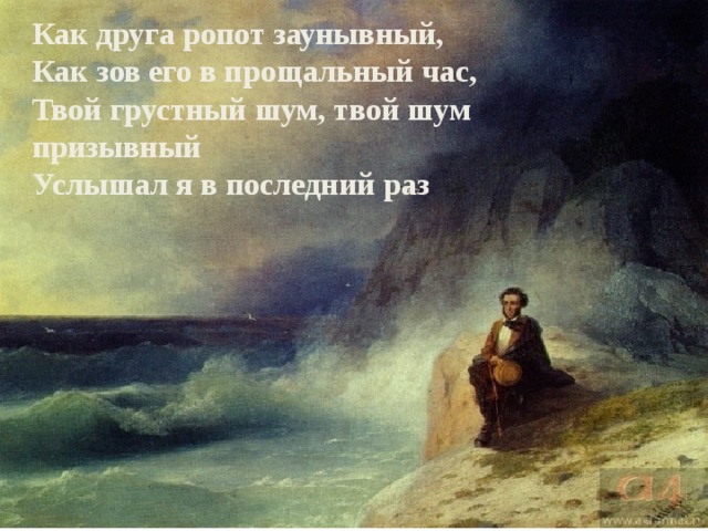 Как друга ропот заунывный,  Как зов его в прощальный час,  Твой грустный шум, твой шум призывный  Услышал я в последний раз 