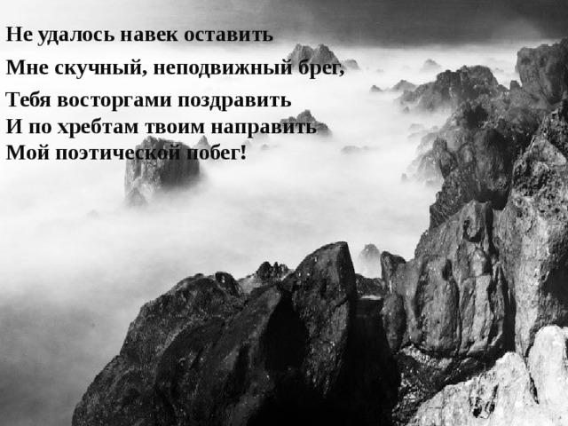 Не удалось навек оставить Мне скучный, неподвижный брег, Тебя восторгами поздравить  И по хребтам твоим направить  Мой поэтической побег! 