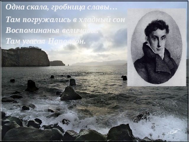 Одна скала, гробница славы… Там погружались в хладный сон  Воспоминанья величавы:  Там угасал Наполеон. 