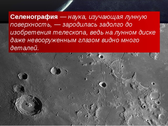 Селенография — наука, изучающая лунную поверхность, — зародилась задолго до изобретения телескопа, ведь на лунном диске даже невооруженным глазом видно много деталей.  