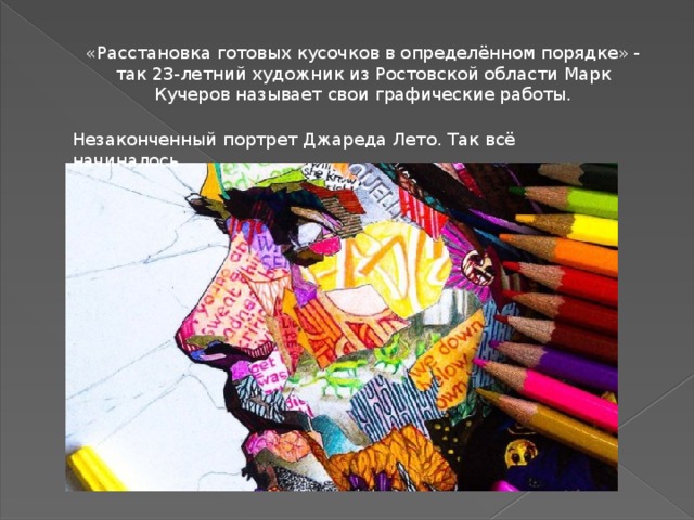 «Расстановка готовых кусочков в определённом порядке» - так 23-летний художник из Ростовской области Марк Кучеров называет свои графические работы. Незаконченный портрет Джареда Лето. Так всё начиналось. 