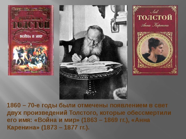 1860 – 70-е годы были отмечены появлением в свет двух произведений Толстого, которые обессмертили его имя: «Война и мир» (1863 – 1869 гг.), «Анна Каренина» (1873 – 1877 гг.). 