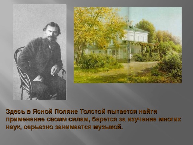Здесь в Ясной Поляне Толстой пытается найти применение своим силам, берется за изучение многих наук, серьезно занимается музыкой. 