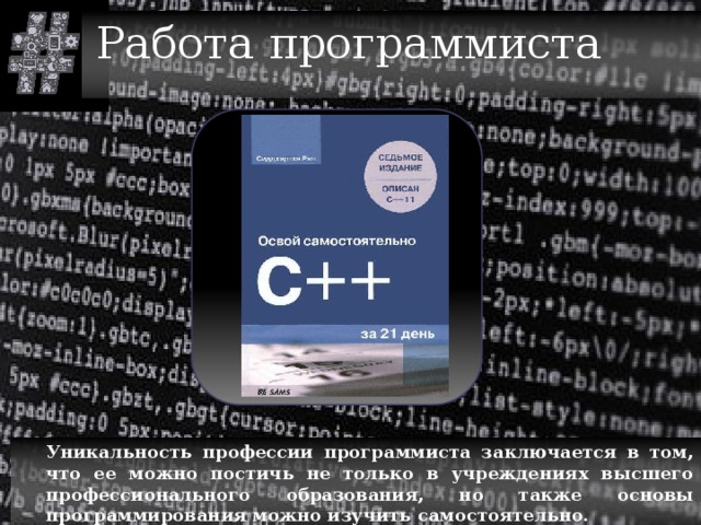 Работа программиста  Уникальность профессии программиста заключается в том, что ее можно постичь не только в учреждениях высшего профессионального образования, но также основы программирования можно изучить самостоятельно. 