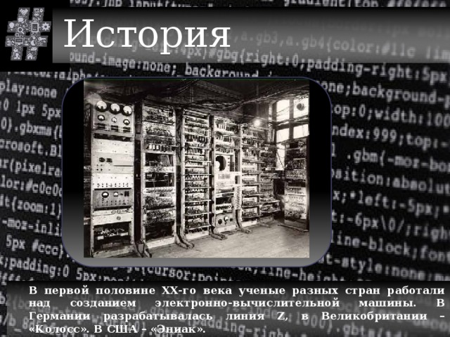 История  В первой половине XX-го века ученые разных стран работали над созданием электронно-вычислительной машины. В Германии разрабатывалась линия Z, в Великобритании – «Колосс». В США – «Эниак». 