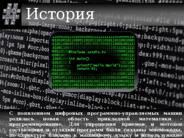 История  С появлением цифровых программно-управляемых машин родилась новая область прикладной математики - программирование.  Для упрощения приемов и методов составления и отладки программ были созданы мнемокоды, по структуре близкие к машинному языку и использующие символьную адресацию.  