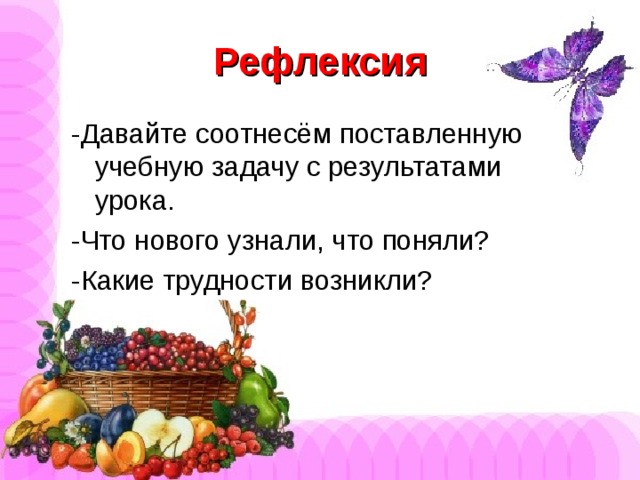 Рефлексия -Давайте соотнесём поставленную учебную задачу с результатами урока. -Что нового узнали, что поняли? -Какие трудности возникли?