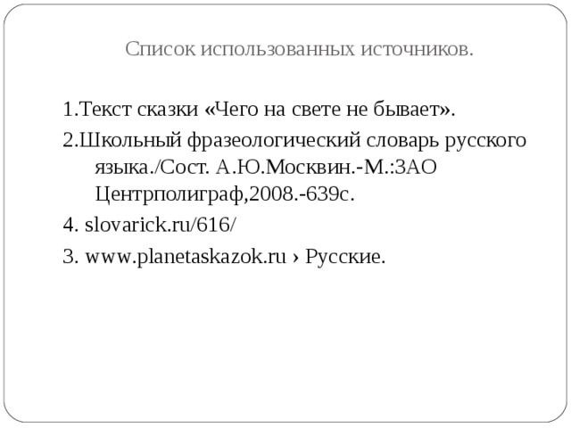 Список использованных источников. 1.Текст сказки «Чего на свете не бывает». 2.Школьный фразеологический словарь русского языка./Сост. А.Ю.Москвин.-М.:ЗАО Центрполиграф,2008.-639с. 4. slovarick.ru/616/ 3. www.planetaskazok.ru › Русские. 
