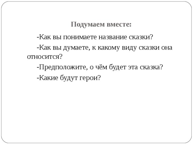   Подумаем вместе: -Как вы понимаете название сказки? -Как вы думаете, к какому виду сказки она относится? -Предположите, о чём будет эта сказка? -Какие будут герои? 