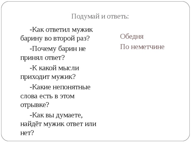 Подумай и ответь: -Как ответил мужик барину во второй раз? -Почему барин не принял ответ? -К какой мысли приходит мужик? -Какие непонятные слова есть в этом отрывке? -Как вы думаете, найдёт мужик ответ или нет? Обедня По неметчине 