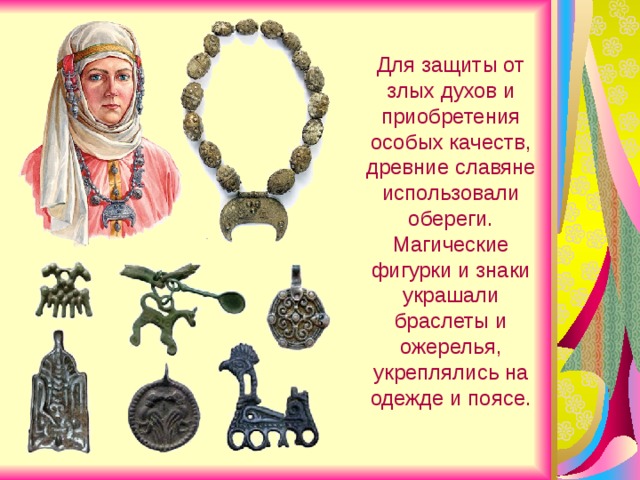 Для защиты от злых духов и приобретения особых качеств, древние славяне использовали обереги. Магические фигурки и знаки украшали браслеты и ожерелья, укреплялись на одежде и поясе.