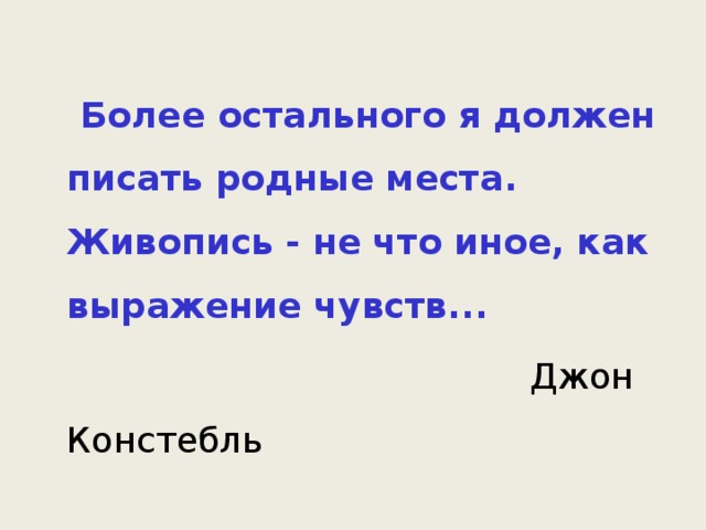  Более остального я должен писать родные места. Живопись - не что иное, как выражение чувств...  Джон Констебль 