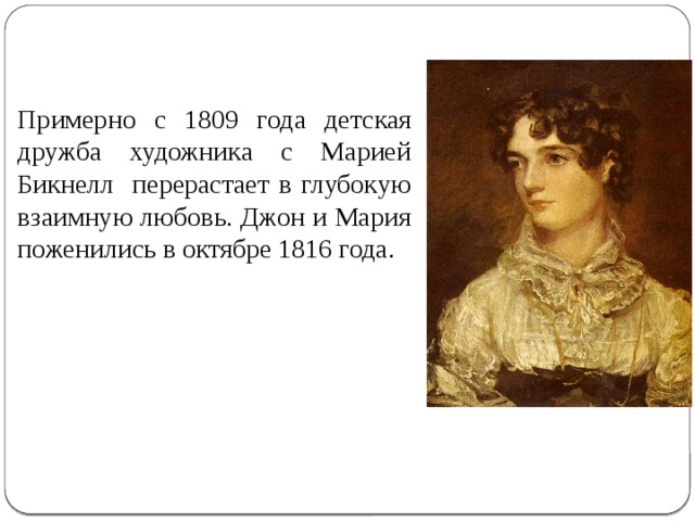 Примерно с 1809 года детская дружба художника с Марией Бикнелл перерастает в глубокую взаимную любовь. Джон и Мария поженились в октябре 1816 года. 