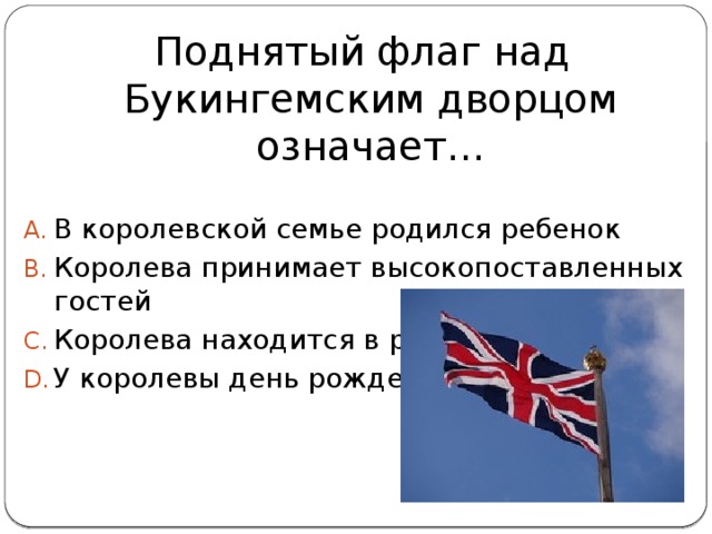  Поднятый флаг над Букингемским дворцом означает… В королевской семье родился ребенок Королева принимает высокопоставленных гостей Королева находится в резиденции У королевы день рождения 