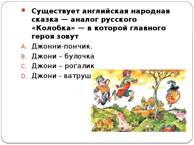 Существует английская народная сказка — аналог русского «Колобка» — в которой главного героя зовут Джонни-пончик. Джони – булочка Джони – рогалик Джони - ватрушка 