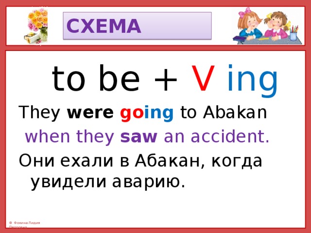 СХЕМА  to be + V  ing They were  go ing to Abakan  when they saw an accident. Они ехали в Абакан, когда увидели аварию. 