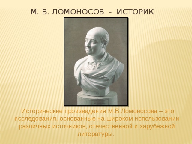 М. В. Ломоносов - историк  Исторические произведения М.В.Ломоносова – это исследования, основанные на широком использовании различных источников, отечественной и зарубежной литературы. 