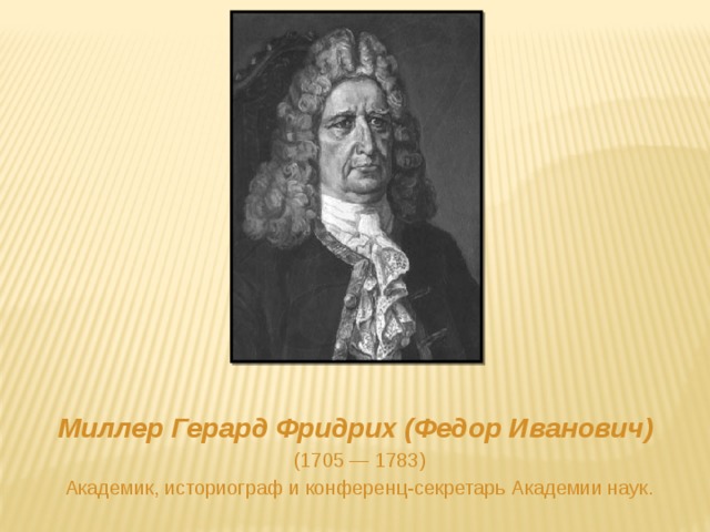 Миллер Герард Фридрих (Федор Иванович) (1705 — 1783) Академик, историограф и конференц-секретарь Академии наук. 