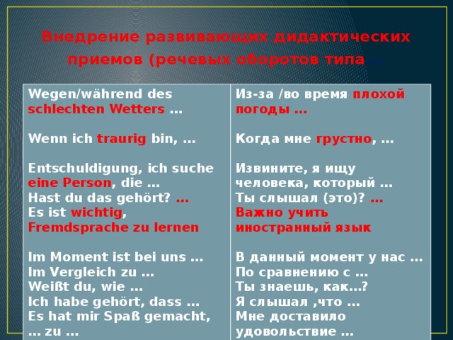 Внедрение развивающих дидактических приемов (речевых оборотов типа … Wegen/während des schlechten Wetters …  Из-за /во время плохой погоды …  Wenn ich traurig bin, …  Когда мне грустно , …  Entschuldigung, ich suche eine Person , die … Hast du das gehört? … Извините, я ищу человека, который … Ты слышал (это)? … Es ist wichtig , Fremdsprache zu lernen Важно учить иностранный язык   Im Moment ist bei uns … В данный момент у нас … Im Vergleich zu … По сравнению с … Weißt du, wie … Ты знаешь, как…? Ich habe gehört, dass … Я слышал ,что … Es hat mir Spaß gemacht, … zu …  Мне доставило удовольствие … 