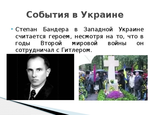 События в Украине Степан Бандера в Западной Украине считается героем, несмотря на то, что в годы Второй мировой войны он сотрудничал с Гитлером. 