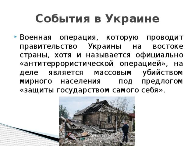 События в Украине Военная операция, которую проводит правительство Украины на востоке страны, хотя и называется официально «антитеррористической операцией», на деле является массовым убийством мирного населения под предлогом «защиты государством самого себя». 