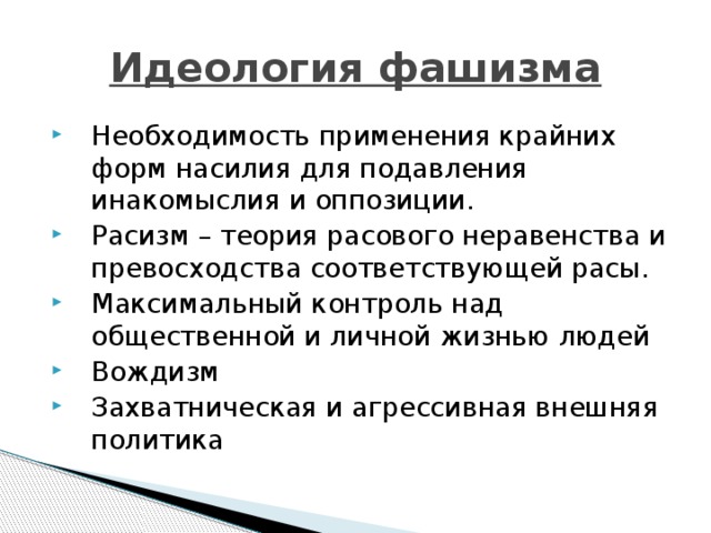 Идеология фашизма Необходимость применения крайних форм насилия для подавления инакомыслия и оппозиции. Расизм – теория расового неравенства и превосходства соответствующей расы. Максимальный контроль над общественной и личной жизнью людей Вождизм Захватническая и агрессивная внешняя политика 