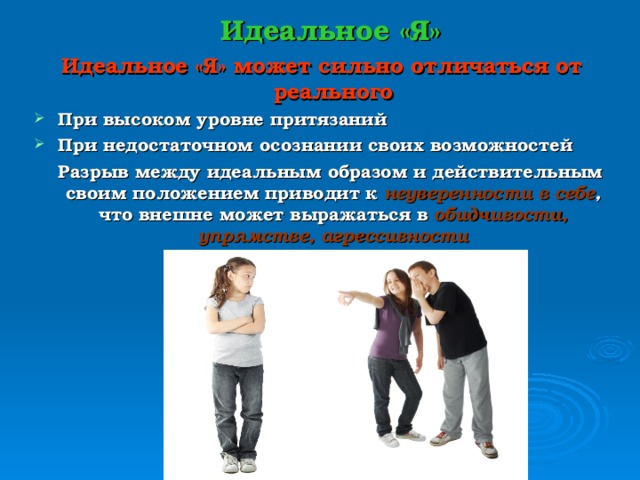 Идеальное «Я» Идеальное «Я» может сильно отличаться от реального При высоком уровне притязаний При недостаточном осознании своих возможностей  Разрыв между идеальным образом и действительным своим положением приводит к неуверенности в себе , что внешне может выражаться в обидчивости, упрямстве, агрессивности