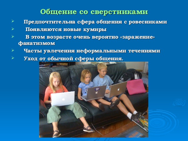 Общение со сверстниками  Предпочтительна сфера общения с ровесниками  Появляются новые кумиры  В этом возрасте очень вероятно «заражение» фанатизмом  Часты увлечения неформальными течениями  Уход от обычной сферы общения.