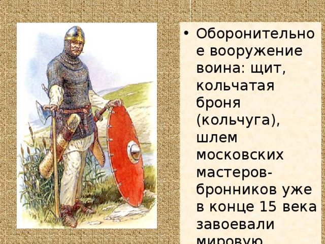 Оборонительное вооружение воина: щит, кольчатая броня (кольчуга), шлем московских мастеров-бронников уже в конце 15 века завоевали мировую известность. 