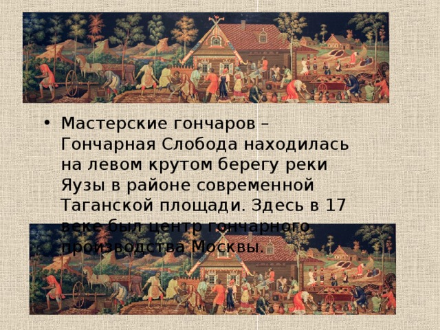 Мастерские гончаров – Гончарная Слобода находилась на левом крутом берегу реки Яузы в районе современной Таганской площади. Здесь в 17 веке был центр гончарного производства Москвы. 