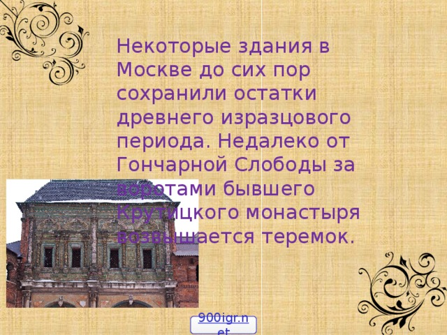 Некоторые здания в Москве до сих пор сохранили остатки древнего изразцового периода. Недалеко от Гончарной Слободы за воротами бывшего Крутицкого монастыря возвышается теремок. 900igr.net 