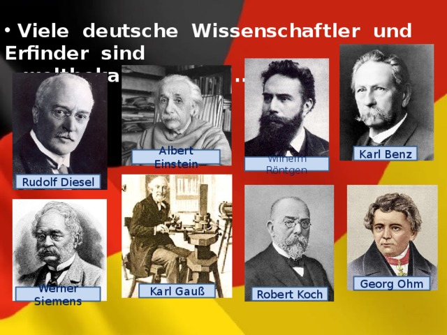  Viele deutsche Wissenschaftler und Erfinder sind  weltbekannt, z. B ... . Karl Benz Albert Einstein Wilhelm Röntgen Rudolf Diesel Georg Ohm Karl Gauß Werner Siemens Robert Koch 
