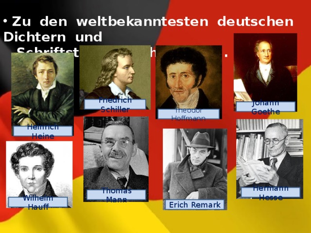  Zu den weltbekanntesten deutschen Dichtern und  Schriftstellern gehören ... . Friedrich Schiller Johann Goethe Theodor Hoffmann Heinrich Heine Hermann Hesse Thomas Mann Wilhelm Hauff Erich Remark 