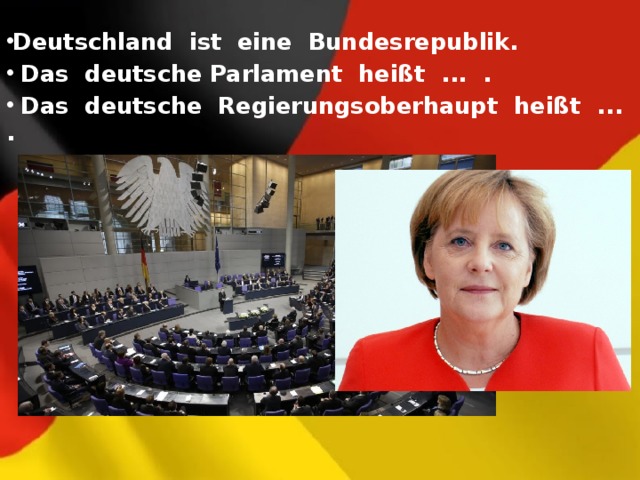 Deutschland ist eine Bundesrepublik.  Das deutsche Parlament heißt ... .  Das deutsche Regierungsoberhaupt heißt ... . 