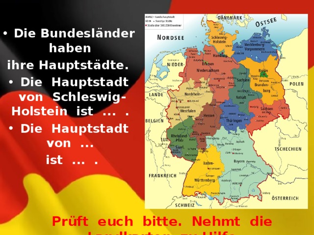  Die Bundesländer haben ihre Hauptstädte.  Die Hauptstadt von Schleswig-Holstein ist ... .  Die Hauptstadt von ...  ist ... . Prüft euch bitte. Nehmt die Landkarten zu Hilfe. 