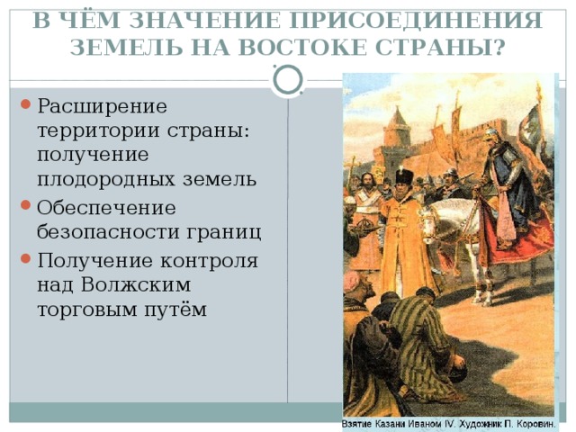 В ЧЁМ ЗНАЧЕНИЕ ПРИСОЕДИНЕНИЯ ЗЕМЕЛЬ НА ВОСТОКЕ СТРАНЫ? Расширение территории страны: получение плодородных земель Обеспечение безопасности границ Получение контроля над Волжским торговым путём 