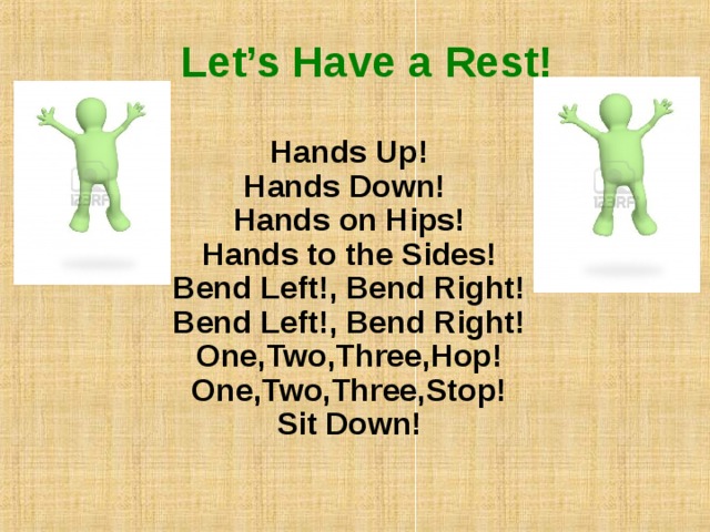 Let’s Have a Rest!   Hands Up! Hands Down! Hands on Hips! Hands to the Sides! Bend Left!, Bend Right! Bend Left!, Bend Right! One,Two,Three,Hop! One,Two,Three,Stop! Sit Down! 