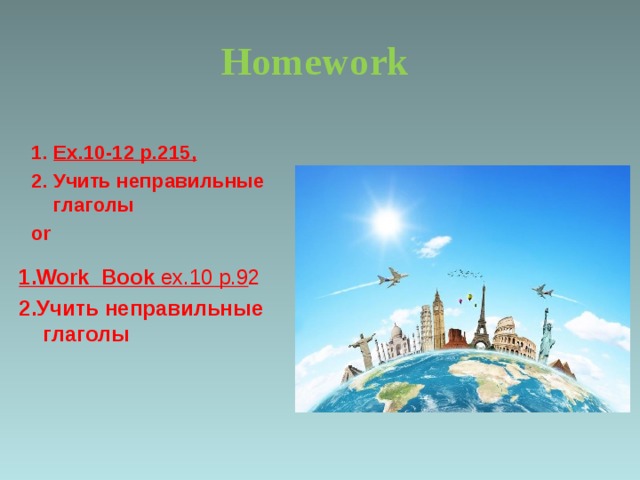 Homework     Ex.10-12 p.215, 2. Учить неправильные глаголы or 1.Work Book ex.10 p.9 2 2.Учить неправильные глаголы  