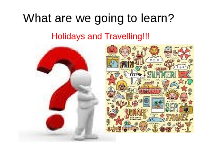 What are we going to learn? Holidays and Travelling!!! 