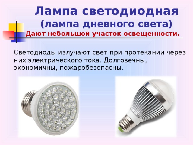 Лампа светодиодная  (лампа дневного света) Дают небольшой участок освещенности.  Светодиоды излучают свет при протекании через них электрического тока. Долговечны, экономичны, пожаробезопасны. 
