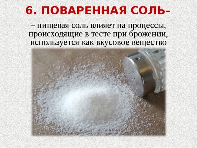 6. ПОВАРЕННАЯ СОЛЬ– – пищевая соль влияет на процессы, происходящие в тесте при брожении, используется как вкусовое вещество 