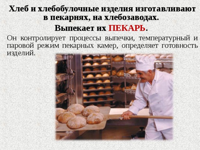 Хлеб и хлебобулочные изделия изготавливают в пекарнях, на хлебозаводах. Выпекает их ПЕКАРЬ . Он контролирует процессы выпечки, температурный и паровой режим пекарных камер, определяет готовность изделий. 