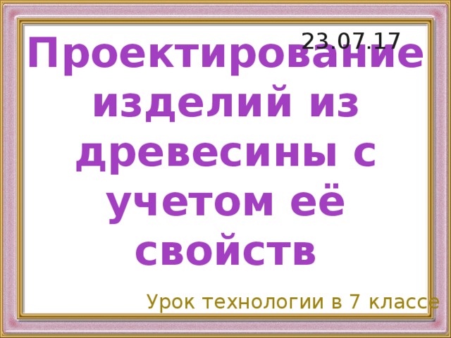 23.07.17 Проектирование изделий из древесины с учетом её свойств Урок технологии в 7 классе 