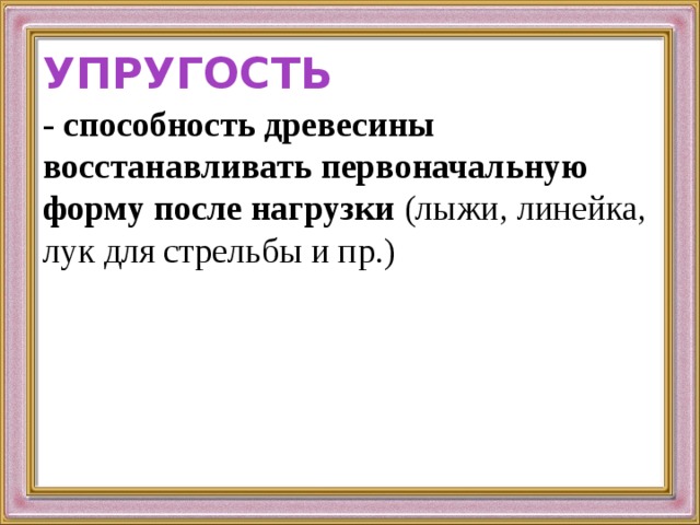 УПРУГОСТЬ - способность древесины восстанавливать первоначальную форму после нагрузки (лыжи, линейка, лук для стрельбы и пр.) 