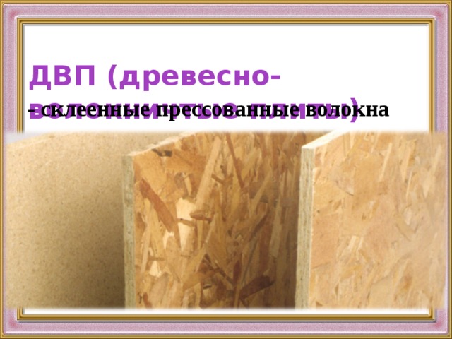 ДВП (древесно-волокничтые плиты) - склеенные прессованные волокна 