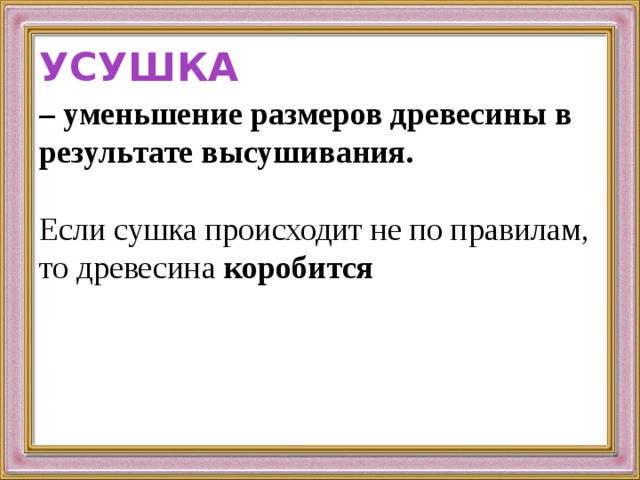 УСУШКА – уменьшение размеров древесины в результате высушивания. Если сушка происходит не по правилам, то древесина коробится 