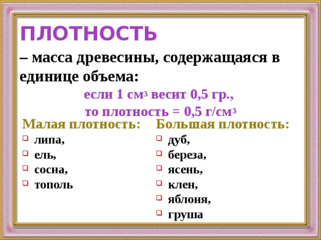 ПЛОТНОСТЬ – масса древесины, содержащаяся в единице объема: если 1 см 3 весит 0,5 гр., то плотность = 0,5 г/см 3 Малая плотность: Большая плотность: липа, ель, сосна, тополь дуб, береза, ясень, клен, яблоня, груша 
