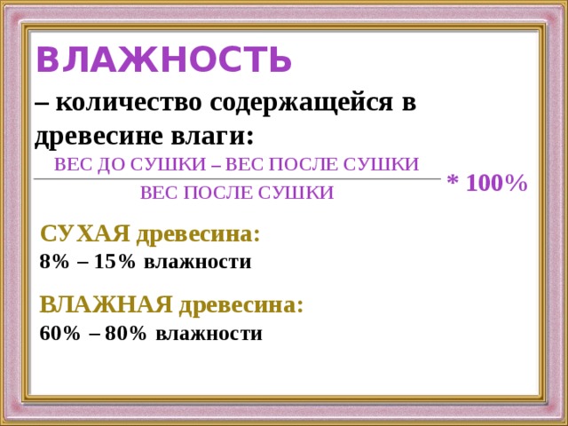 ВЛАЖНОСТЬ – количество содержащейся в древесине влаги: ВЕС ДО СУШКИ – ВЕС ПОСЛЕ СУШКИ * 100% ВЕС ПОСЛЕ СУШКИ СУХАЯ древесина: 8% – 15% влажности ВЛАЖНАЯ древесина: 60% – 80% влажности 