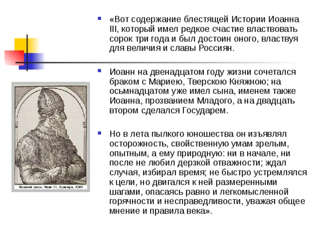 План путешествия «Вот содержание блестящей Истории Иоанна III, который имел редкое счастие властвовать сорок три года и был достоин оного, властвуя для величия и славы Россиян.  Иоанн на двенадцатом году жизни сочетался браком с Мариею, Тверскою Княжною; на осьмнадцатом уже имел сына, именем также Иоанна, прозванием Младого, а на двадцать втором сделался Государем.  Но в лета пылкого юношества он изъявлял осторожность, свойственную умам зрелым, опытным, а ему природную: ни в начале, ни после не любил дерзкой отважности; ждал случая, избирал время; не быстро устремлялся к цели, но двигался к ней размеренными шагами, опасаясь равно и легкомысленной горячности и несправедливости, уважая общее мнение и правила века». 14Присоединение 1462-1505Новгорода  Свержение монголо-татарского ига.  Присоединение Твери  